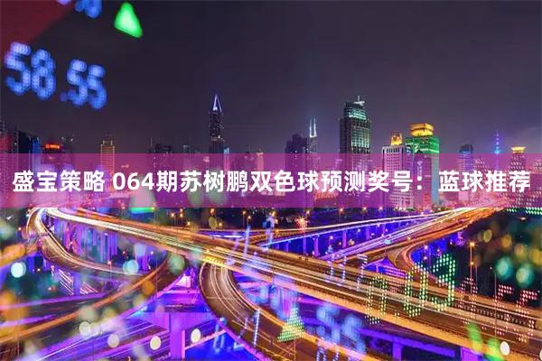 盛宝策略 064期苏树鹏双色球预测奖号：蓝球推荐