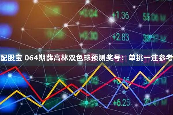 配股宝 064期薛高林双色球预测奖号：单挑一注参考