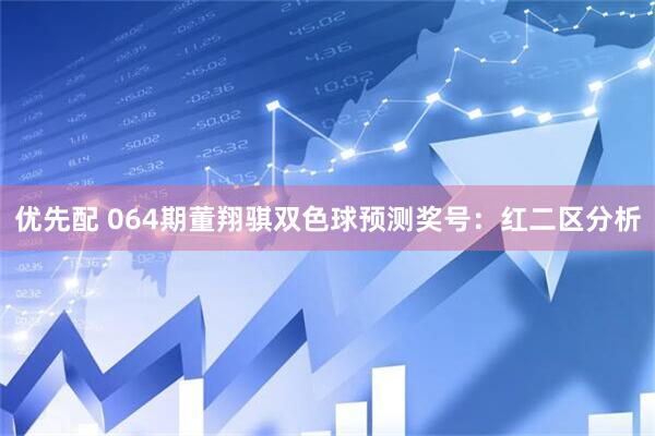 优先配 064期董翔骐双色球预测奖号：红二区分析
