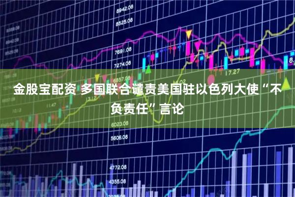 金股宝配资 多国联合谴责美国驻以色列大使“不负责任”言论