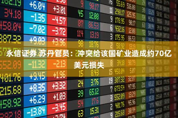 永信证券 苏丹官员：冲突给该国矿业造成约70亿美元损失