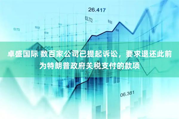 卓盛国际 数百家公司已提起诉讼，要求退还此前为特朗普政府关税支付的款项