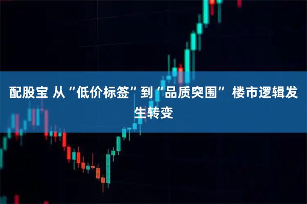 配股宝 从“低价标签”到“品质突围” 楼市逻辑发生转变
