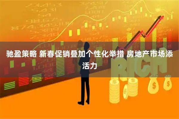 驰盈策略 新春促销叠加个性化举措 房地产市场添活力