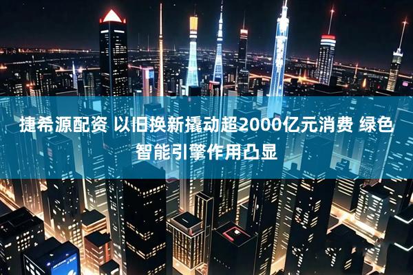 捷希源配资 以旧换新撬动超2000亿元消费 绿色智能引擎作用凸显