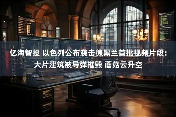 亿海智投 以色列公布袭击德黑兰首批视频片段：大片建筑被导弹摧毁 蘑菇云升空