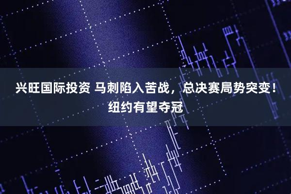 兴旺国际投资 马刺陷入苦战，总决赛局势突变！纽约有望夺冠