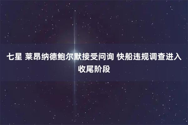 七星 莱昂纳德鲍尔默接受问询 快船违规调查进入收尾阶段