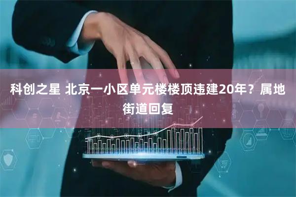 科创之星 北京一小区单元楼楼顶违建20年？属地街道回复