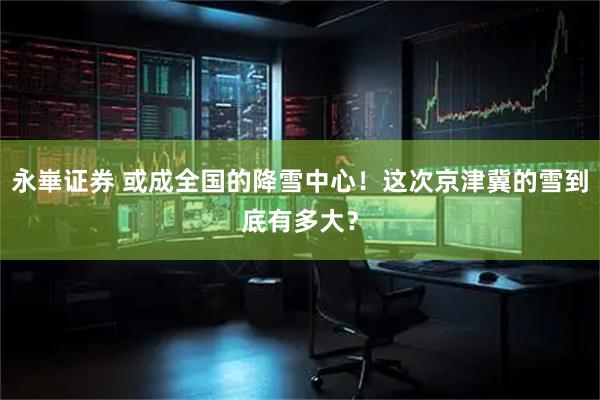 永崋证券 或成全国的降雪中心！这次京津冀的雪到底有多大？