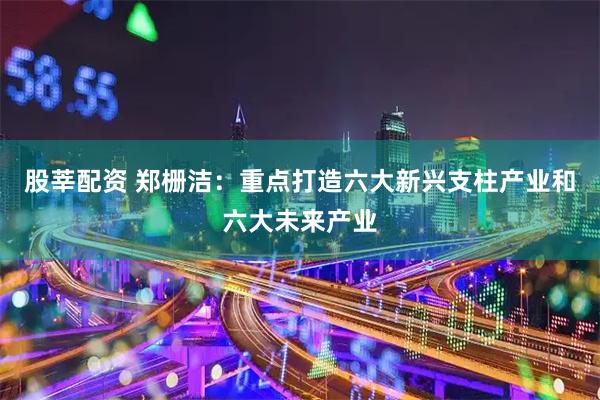 股莘配资 郑栅洁：重点打造六大新兴支柱产业和六大未来产业