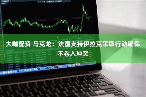 大咖配资 马克龙：法国支持伊拉克采取行动确保不卷入冲突
