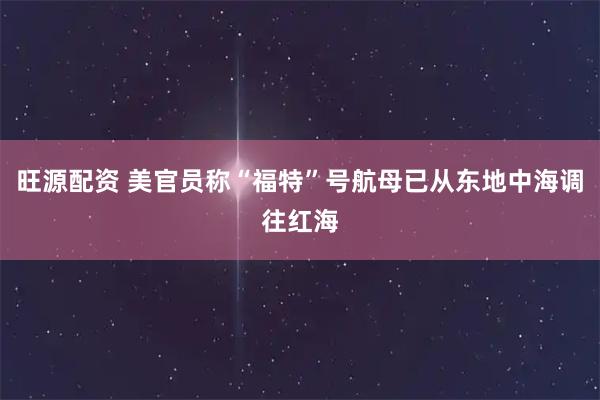 旺源配资 美官员称“福特”号航母已从东地中海调往红海