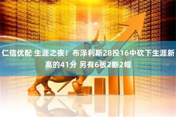 仁信优配 生涯之夜！布泽利斯28投16中砍下生涯新高的41分 另有6板2断2帽