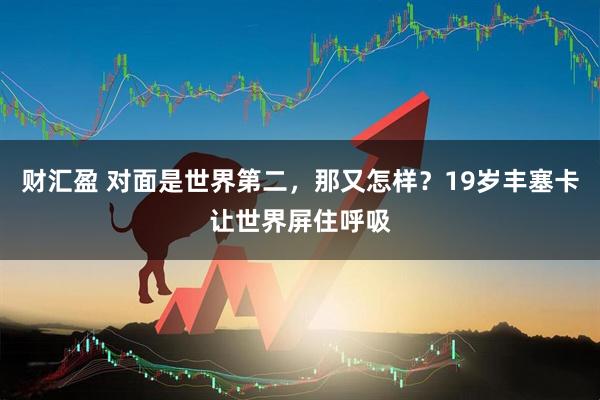 财汇盈 对面是世界第二，那又怎样？19岁丰塞卡让世界屏住呼吸