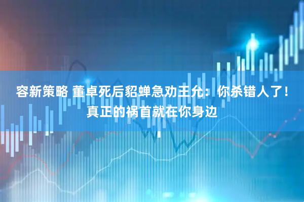 容新策略 董卓死后貂蝉急劝王允：你杀错人了！真正的祸首就在你身边