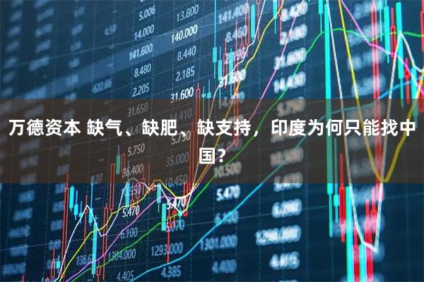 万德资本 缺气、缺肥、缺支持，印度为何只能找中国？