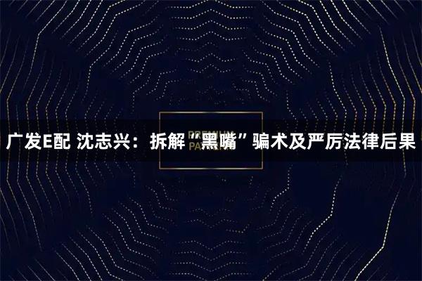 广发E配 沈志兴：拆解“黑嘴”骗术及严厉法律后果