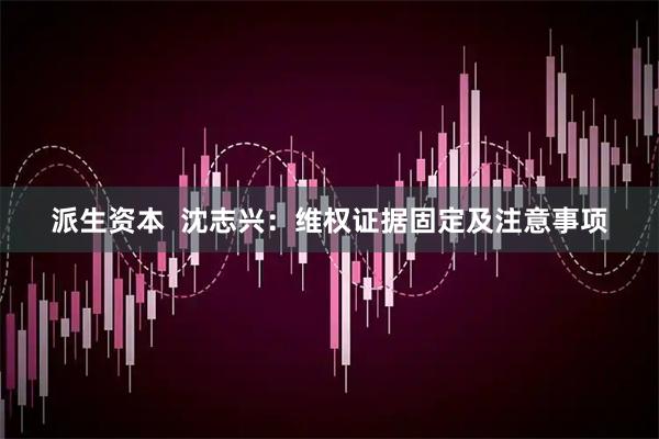 派生资本  沈志兴：维权证据固定及注意事项