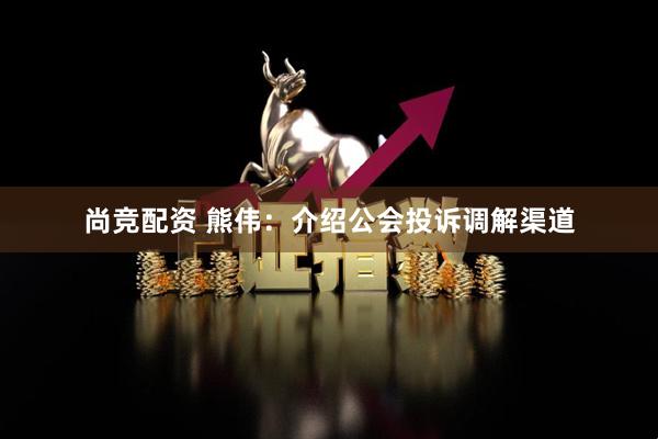 尚竞配资 熊伟：介绍公会投诉调解渠道