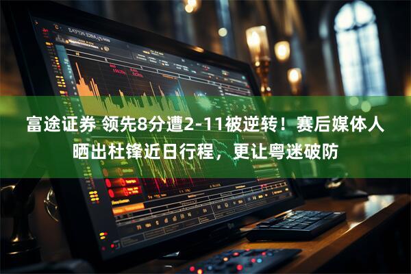 富途证券 领先8分遭2-11被逆转！赛后媒体人晒出杜锋近日行程，更让粤迷破防