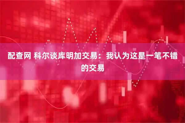 配查网 科尔谈库明加交易：我认为这是一笔不错的交易