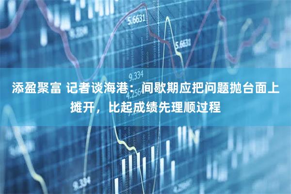 添盈聚富 记者谈海港：间歇期应把问题抛台面上摊开，比起成绩先理顺过程