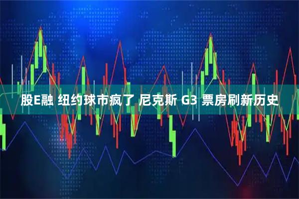 股E融 纽约球市疯了 尼克斯 G3 票房刷新历史