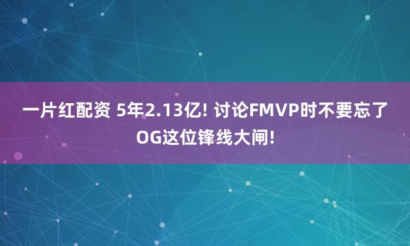 一片红配资 5年2.13亿! 讨论FMVP时不要忘了OG这位锋线大闸!
