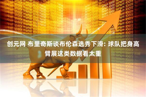 创元网 布里奇斯谈布伦森选秀下滑: 球队把身高臂展这类数据看太重