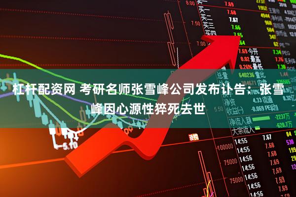 杠杆配资网 考研名师张雪峰公司发布讣告：张雪峰因心源性猝死去世