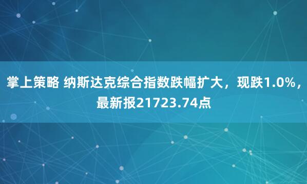 掌上策略 纳斯达克综合指数跌幅扩大，现跌1.0%，最新报21723.74点