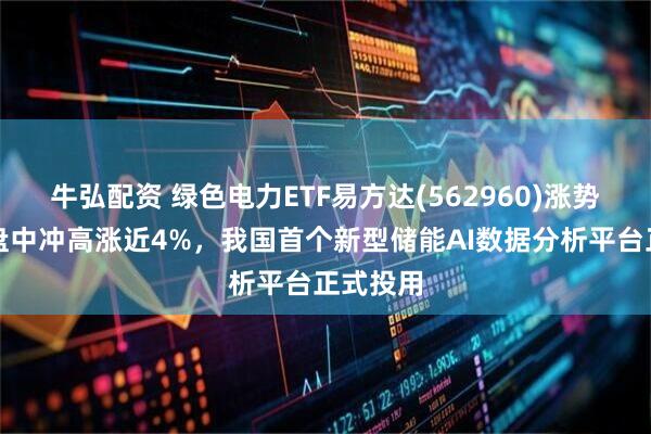 牛弘配资 绿色电力ETF易方达(562960)涨势延续，盘中冲高涨近4%，我国首个新型储能AI数据分析平台正式投用