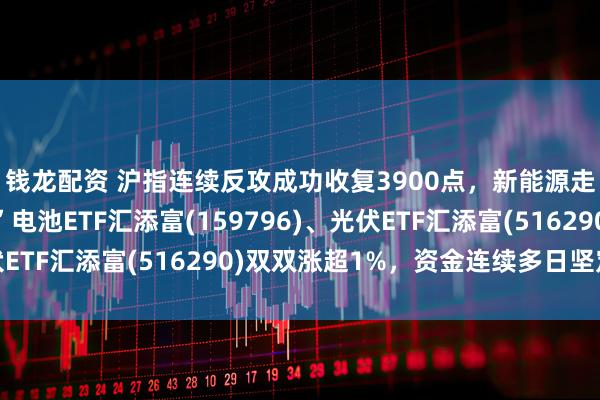 钱龙配资 沪指连续反攻成功收复3900点,新能源走强!“低费率双杰”电池ETF汇添富(159796)、光伏ETF汇添富(516290)双双涨超1%,资金连续多日坚定涌入