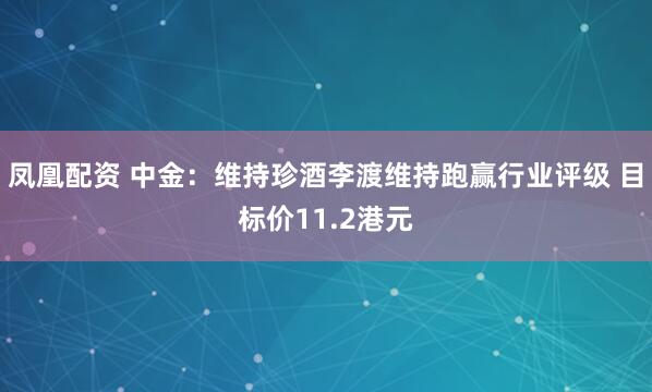 凤凰配资 中金：维持珍酒李渡维持跑赢行业评级 目标价11.2港元