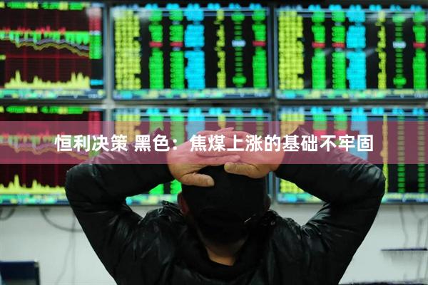 恒利决策 黑色：焦煤上涨的基础不牢固