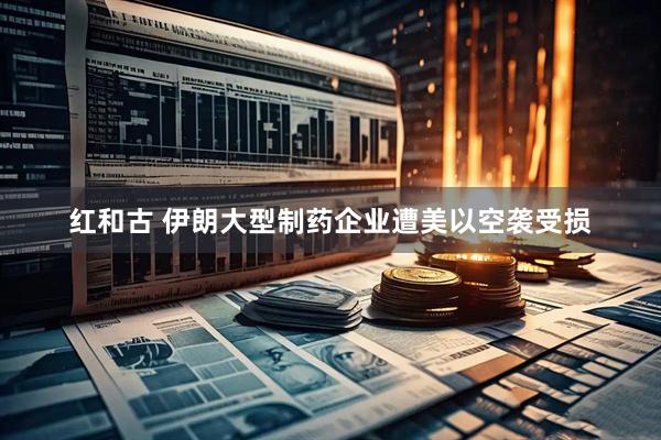 红和古 伊朗大型制药企业遭美以空袭受损
