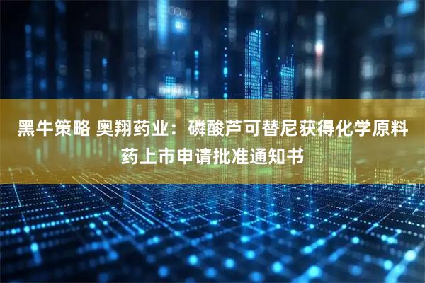黑牛策略 奥翔药业：磷酸芦可替尼获得化学原料药上市申请批准通知书