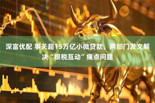 深富优配 事关超15万亿小微贷款，两部门发文解决“银税互动”痛点问题