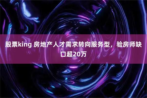 股票king 房地产人才需求转向服务型，验房师缺口超20万