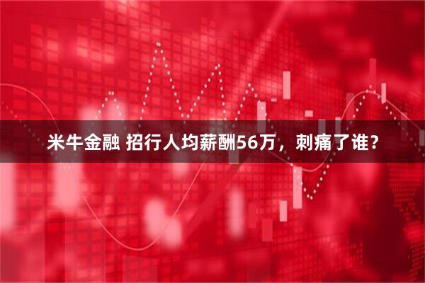 米牛金融 招行人均薪酬56万，刺痛了谁？