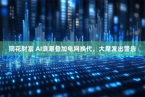 同花财富 AI浪潮叠加电网换代，大摩发出警告