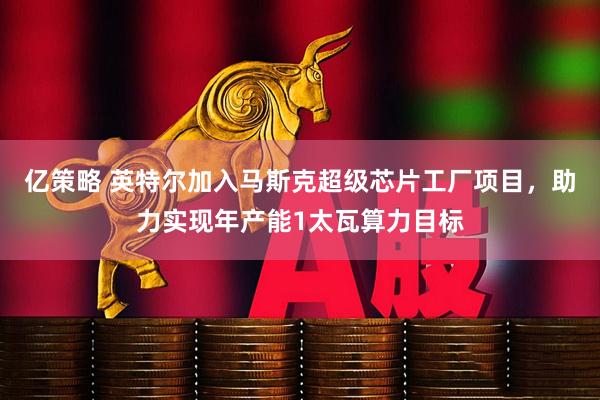 亿策略 英特尔加入马斯克超级芯片工厂项目，助力实现年产能1太瓦算力目标