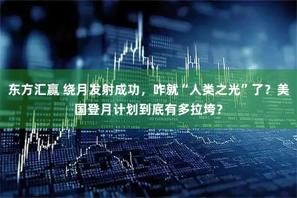 东方汇赢 绕月发射成功，咋就“人类之光”了？美国登月计划到底有多拉垮？