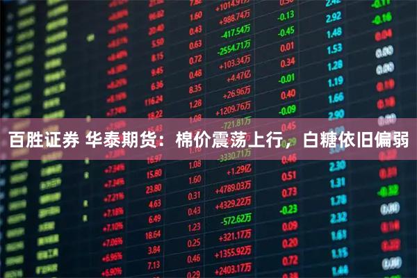 百胜证券 华泰期货:棉价震荡上行,白糖依旧偏弱
