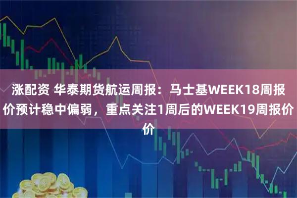 涨配资 华泰期货航运周报:马士基WEEK18周报价预计稳中偏弱,重点关注1周后的WEEK19周报价