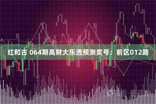 红和古 064期高财大乐透预测奖号：前区012路