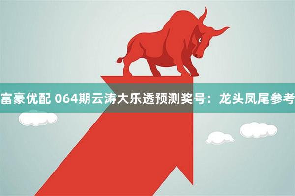 富豪优配 064期云涛大乐透预测奖号：龙头凤尾参考