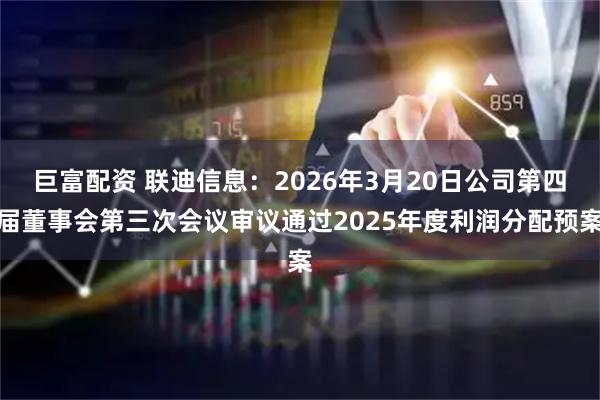 巨富配资 联迪信息：2026年3月20日公司第四届董事会第三次会议审议通过2025年度利润分配预案