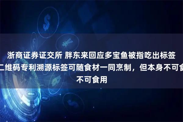 浙商证券证交所 胖东来回应多宝鱼被指吃出标签：二维码专利溯源标签可随食材一同烹制，但本身不可食用